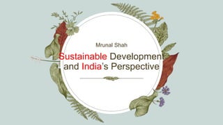 Sustainable Development
and India’s Perspective
Mrunal Shah
 