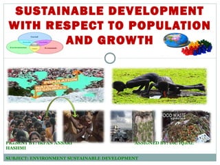 SUSTAINABLE DEVELOPMENT
WITH RESPECT TO POPULATION
AND GROWTH
PRESENT BY: IRFAN ANSARI ASSIGNED BY: DR. IQBAL
HASHMI
SUBJECT: ENVIRONMENT SUSTAINABLE DEVELOPMENT
 