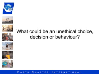 What could be an unethical choice, decision or behaviour? 