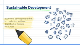 Sustainable Development
economic development that
is conducted without
depletion of natural
resources
 