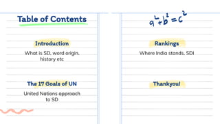 Table of Contents
What is SD, word origin,
history etc
Where India stands, SDI
United Nations approach
to SD
The 17 Goals of UN Thankyou!
Introduction Rankings
 