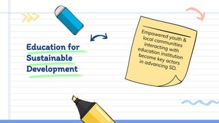 Education for
Sustainable
Development
Empowered youth &local communitiesinteracting witheducation institutionbecome key actorsin advancing SD.
 