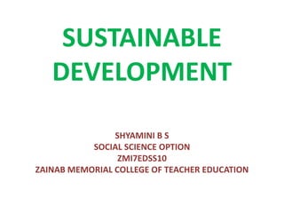SUSTAINABLE
DEVELOPMENT
SHYAMINI B S
SOCIAL SCIENCE OPTION
ZMI7EDSS10
ZAINAB MEMORIAL COLLEGE OF TEACHER EDUCATION
 