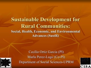 Sustainable Development for Rural Communities: Social, Health, Economic, and Environmental Advances (SustR)  Cecilio Ortiz Garcia (PI) Marla Perez-Lugo (Co-PI) Department of Social Sciences-UPRM 