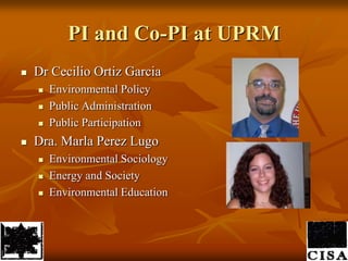 PI and Co-PI at UPRMDr Cecilio Ortiz GarciaEnvironmental PolicyPublic AdministrationPublic ParticipationDra. Marla Perez LugoEnvironmental SociologyEnergy and SocietyEnvironmental Education
