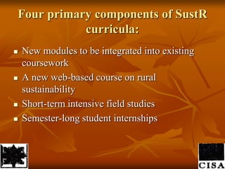 Four primary components of SustR curricula: New modules to be integrated into existing coursework A new web-based course on rural sustainability Short-term intensive field studies Semester-long student internships 