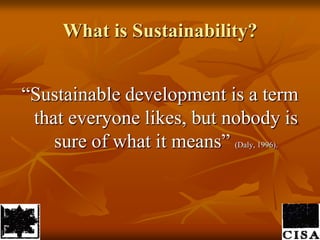 What is Sustainability?“Sustainable development is a term that everyone likes, but nobody is sure of what it means” (Daly, 1996).