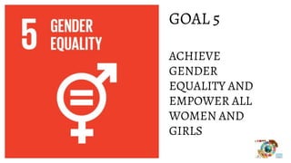 GOAL 5
ACHIEVE
GENDER
EQUALITY AND
EMPOWER ALL
WOMEN AND
GIRLS
 