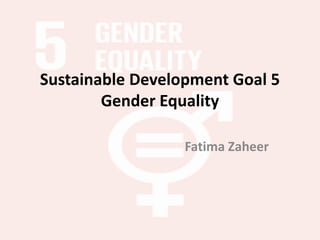 Sustainable Development Goal 5
Gender Equality
Fatima Zaheer
 