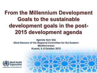 From the Millennium Development
Goals to the sustainable
development goals in the post-
2015 development agenda
Agenda item 3(b)
62nd Session of the Regional Committee for the Eastern
Mediterranean
Kuwait, 58 October 2015
1
 