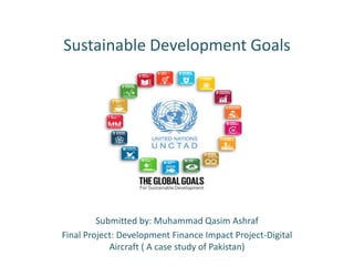 Sustainable Development Goals
Submitted by: Muhammad Qasim Ashraf
Final Project: Development Finance Impact Project-Digital
Aircraft ( A case study of Pakistan)
 