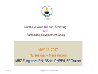 Nurses: A Voice To Lead, Achieving
THE
Sustainable Development Goals
MAY 12, 2017
Nurses day – Mara Region
MBZ Tungaraza RN, BScN, DHPEd, FP Trainer
04/16/17 1Tungaraza MB, The Presenter!
 