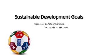 Sustainable Development Goals
Presenter: Dr Ashok Chandana
PG, UCMS GTBH, Delhi
 
