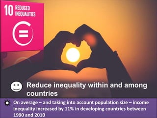 Reduce inequality within and among
countries
On average – and taking into account population size – income
inequality increased by 11% in developing countries between
1990 and 2010
 