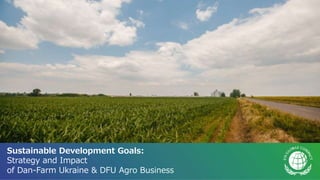 Sustainable Development Goals:
Strategy and Impact
of Dan-Farm Ukraine & DFU Agro Business
 