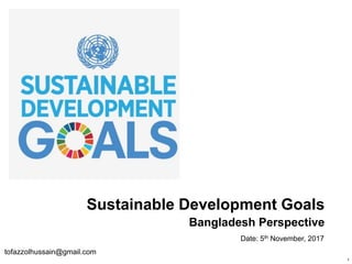 tofazzolhussain@gmail.com
Sustainable Development Goals
Bangladesh Perspective
Date: 5th November, 2017
1
 