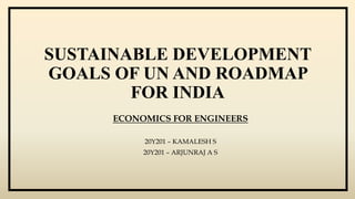SUSTAINABLE DEVELOPMENT
GOALS OF UN AND ROADMAP
FOR INDIA
ECONOMICS FOR ENGINEERS
20Y201 – KAMALESH S
20Y201 – ARJUNRAJ A S
 