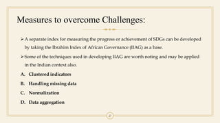 27
Measures to overcome Challenges:
A separate index for measuring the progress or achievement of SDGs can be developed
b...