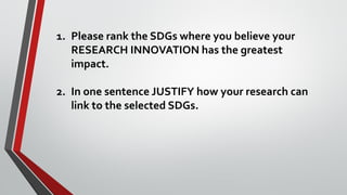 1. Please rank the SDGs where you believe your
RESEARCH INNOVATION has the greatest
impact.
2. In one sentence JUSTIFY how your research can
link to the selected SDGs.
 