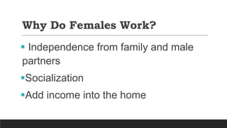 Why Do Females Work?
 Independence from family and male
partners
Socialization
Add income into the home
 