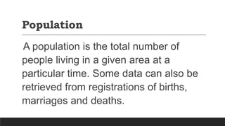 Population
A population is the total number of
people living in a given area at a
particular time. Some data can also be
retrieved from registrations of births,
marriages and deaths.
 