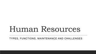 Human Resources
TYPES, FUNCTIONS, MAINTENANCE AND CHALLENGES
 