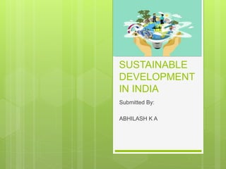 SUSTAINABLE
DEVELOPMENT
IN INDIA
Submitted By:
ABHILASH K A
 