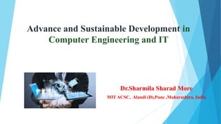 Advance and Sustainable Development in
Computer Engineering and IT
Dr.Sharmila Sharad More
MIT ACSC, Alandi (D),Pune ,Maharashtra, India
 