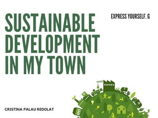 SUSTAINABLE
DEVELOPMENT
IN MY TOWN
EXPRESS YOURSELF. G
CRISTINA PALAU REDOLAT
 