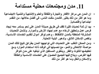 11.‫مستدامة‬ ‫محلية‬ ‫ومجتمعات‬ ‫مدن‬
•‫االج‬ ‫والتنمية‬ ‫واإلنتاجية‬ ‫والعلم‬ ‫والثقافة‬ ‫والتجارة‬ ‫األفكار‬ ‫مراكز‬ ‫هي‬ ‫المدن‬ ‫ان‬‫تماعية‬
‫من‬ ‫أكثر‬ ‫هو‬ ‫وما‬‫بكثير‬ ‫ذلك‬.‫التق‬ ‫من‬ ،‫حاالتها‬ ‫أفضل‬ ‫في‬ ،‫الناس‬ ‫نت‬‫مك‬ ‫فالمدن‬‫دم‬
ً‫ا‬‫واقتصادي‬ ً‫ا‬‫اجتماعي‬.
•‫تحديات‬ ‫ثمة‬ ‫أن‬ ‫بيد‬‫م‬ ‫يستمر‬ ‫نحو‬ ‫على‬ ‫المدن‬ ‫صيانة‬ ‫طريق‬ ‫في‬ ‫تقف‬ ‫كثيرة‬‫إيجاد‬ ‫عه‬
‫عدم‬ ‫مع‬ ‫الرخاء‬ ‫وتحقيق‬ ‫عمل‬ ‫فرص‬‫والموارد‬ ‫األرض‬ ‫إجهاد‬.‫التحديات‬ ‫وتشمل‬
‫أموال‬ ‫توافر‬ ‫وعدم‬ ، ‫االكتظاظ‬ ‫بالمدن‬ ‫المتعلقة‬ ‫المشتركة‬‫األس‬ ‫الخدمات‬ ‫لتقديم‬،‫اسية‬
‫التحتية‬ ‫البنية‬ ‫وتدهور‬ ،‫الالئق‬ ‫اإلسكان‬ ‫ونقص‬.
•‫على‬ ‫التغلب‬ ‫الممكن‬ ‫ومن‬‫ال‬ ‫لتلك‬ ‫تتيح‬ ‫بطرائق‬ ‫المدن‬ ‫تواجهها‬ ‫التي‬ ‫التحديات‬‫مدن‬
‫الوقت‬ ‫في‬ ‫تحسينها‬ ‫مع‬ ،‫والنمو‬ ‫االنتعاش‬ ‫مواصلة‬‫ومع‬ ‫الموارد‬ ‫استخدام‬ ‫ذاته‬
‫والفقر‬ ‫للتلوث‬ ‫تخفيضها‬.‫تتو‬ ‫مدن‬ ‫على‬ ‫نبتغيه‬ ‫الذي‬ ‫المستقبل‬ ‫وينطوي‬‫افر‬
‫فيها‬‫والطاقة‬ ‫األساسية‬ ‫الخدمات‬ ‫على‬ ‫الحصول‬ ‫للجميع‬ ‫فيها‬ ‫ويتاح‬ ،‫الفرص‬
‫من‬ ‫أكثر‬ ‫هو‬ ‫وما‬ ‫والنقل‬ ‫واإلسكان‬‫ذلك‬
 