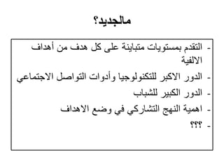‫مالجديد؟‬
-‫أهداف‬ ‫من‬ ‫هدف‬ ‫كل‬ ‫على‬ ‫متباينة‬ ‫بمستويات‬ ‫التقدم‬
‫االلفية‬
-‫االج‬ ‫التواصل‬ ‫وأدوات‬ ‫للتكنولوجيا‬ ‫االكبر‬ ‫الدور‬‫تماعي‬
-‫للشباب‬ ‫الكبير‬ ‫الدور‬
-‫االهداف‬ ‫وضع‬ ‫في‬ ‫التشاركي‬ ‫النهج‬ ‫اهمية‬
-‫؟؟؟‬
 