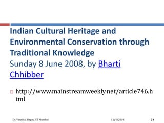 Indian Cultural Heritage and
Environmental Conservation through
Traditional Knowledge
Sunday 8 June 2008, by Bharti
Chhibber
 http://www.mainstreamweekly.net/article746.h
tml
11/4/2016Dr. Varadraj Bapat, IIT Mumbai 24
 