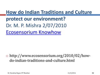 How do Indian Traditions and Culture
protect our environment?
Dr. M. P. Mishra 2/07/2010
Ecosensorium Knowhow
 http://www.ecosensorium.org/2010/02/how-
do-indian-traditions-and-culture.html
11/4/2016Dr. Varadraj Bapat, IIT Mumbai 32
 