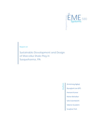 1
                     
EMESystems
IntegrativeDesign
580
of
Sustainable Development and Design
of Marcellus Shale Play in
Susquehanna, PA 
 
Report on
Armstrong Agbaji 
Byungtark Lee (BT) 
Hemant Kumar 
Rohan Belvalkar 
Safa Eslambolchi  
Sidonie Guiadem 
Sunghae Park 
Authors
 