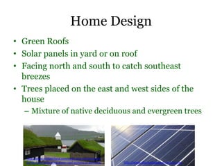 Home Design
• Green Roofs
• Solar panels in yard or on roof
• Facing north and south to catch southeast
breezes
• Trees placed on the east and west sides of the
house
– Mixture of native deciduous and evergreen trees
http://www.roofportland.com/news-and-articles/guide-
to-live-roofs-embracing-green-roof-systems-in-portland/ http://www.alternativepowersources.me/
 