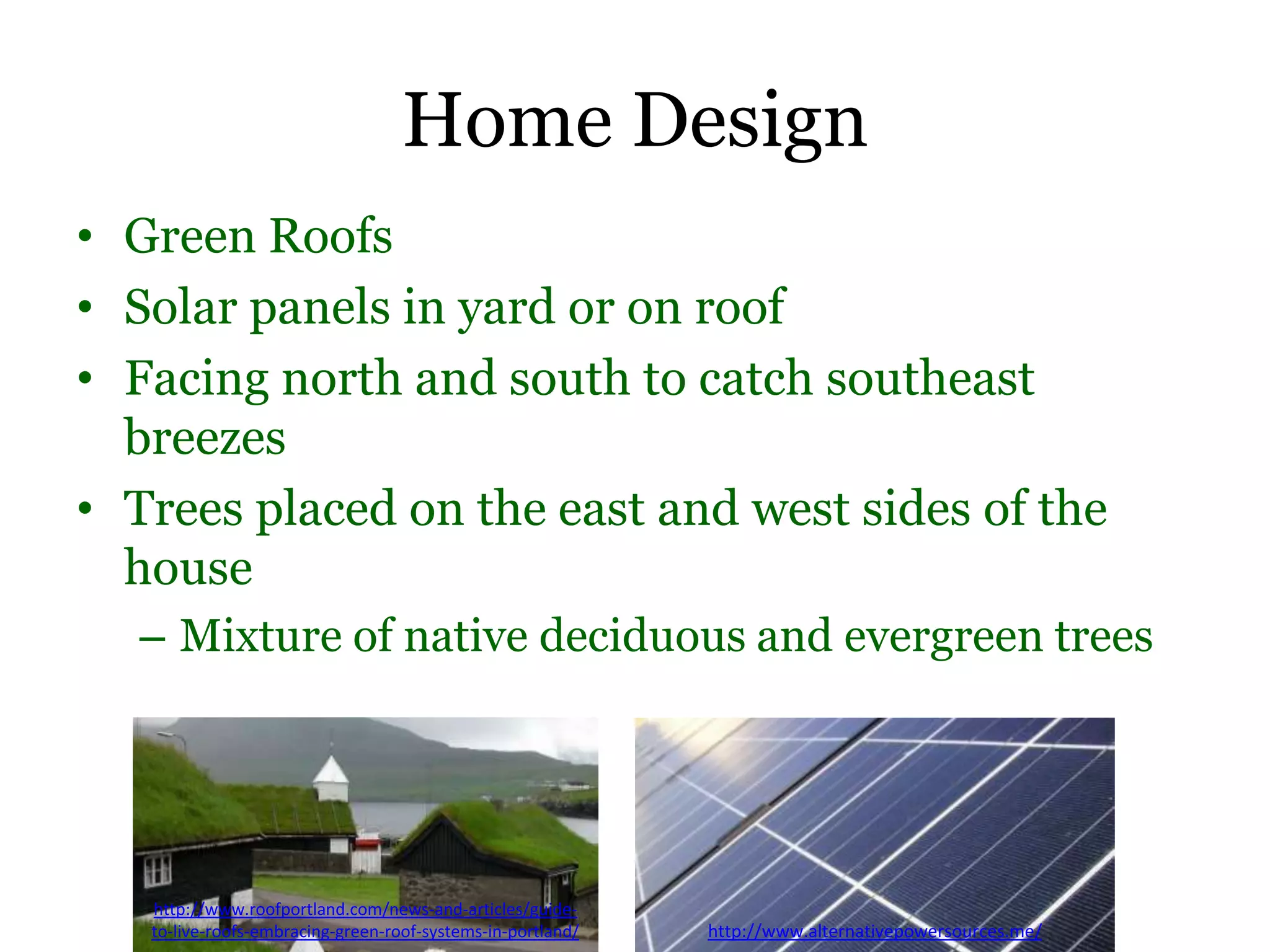 Home Design
• Green Roofs
• Solar panels in yard or on roof
• Facing north and south to catch southeast
  breezes
• Trees placed on the east and west sides of the
  house
  – Mixture of native deciduous and evergreen trees




   http://www.roofportland.com/news-and-articles/guide-
   to-live-roofs-embracing-green-roof-systems-in-portland/   http://www.alternativepowersources.me/
 