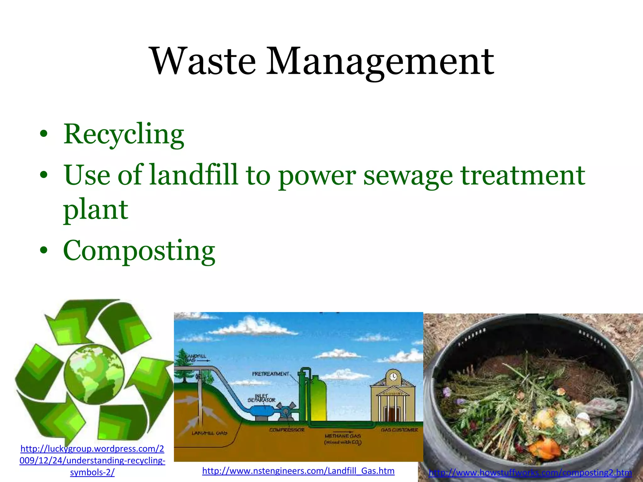 Waste Management
    • Recycling
    • Use of landfill to power sewage treatment
      plant
    • Composting




http://luckygroup.wordpress.com/2
009/12/24/understanding-recycling-
            symbols-2/               http://www.nstengineers.com/Landfill_Gas.htm   http://www.howstuffworks.com/composting2.htm
 