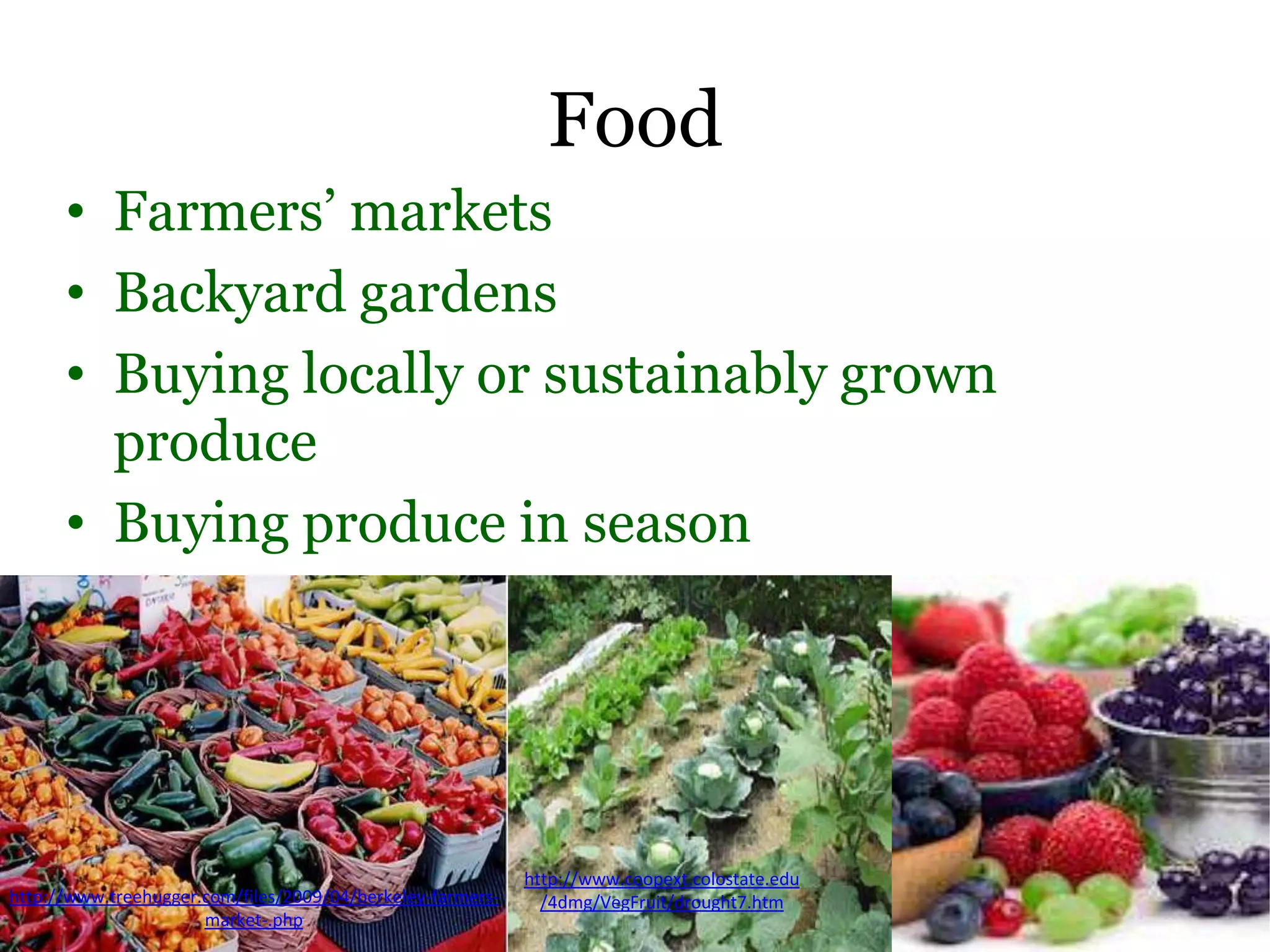 Food
      • Farmers’ markets
      • Backyard gardens
      • Buying locally or sustainably grown
        produce
      • Buying produce in season




                                                            http://www.coopext.colostate.edu
http://www.treehugger.com/files/2009/04/berkeley-farmers-     /4dmg/VegFruit/drought7.htm
                      market-.php
 