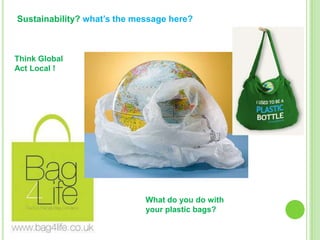 Sustainability? what’s the message here?

Think Global
Act Local !

What do you do with
your plastic bags?

 