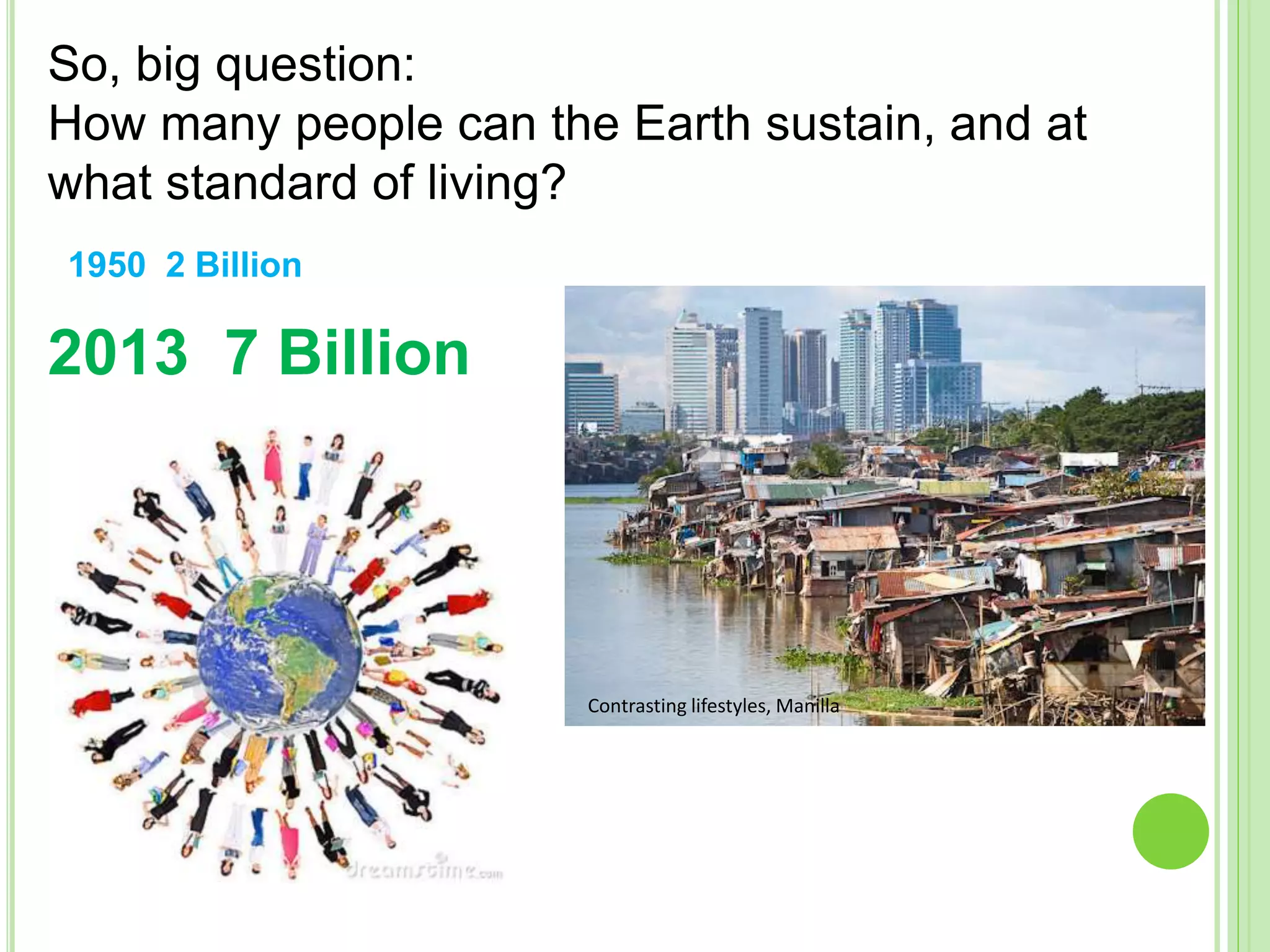 1950 2 Billion
2013 7 Billion
So, big question:
How many people can the Earth sustain, and at
what standard of living?
Contrasting lifestyles, Manilla
 