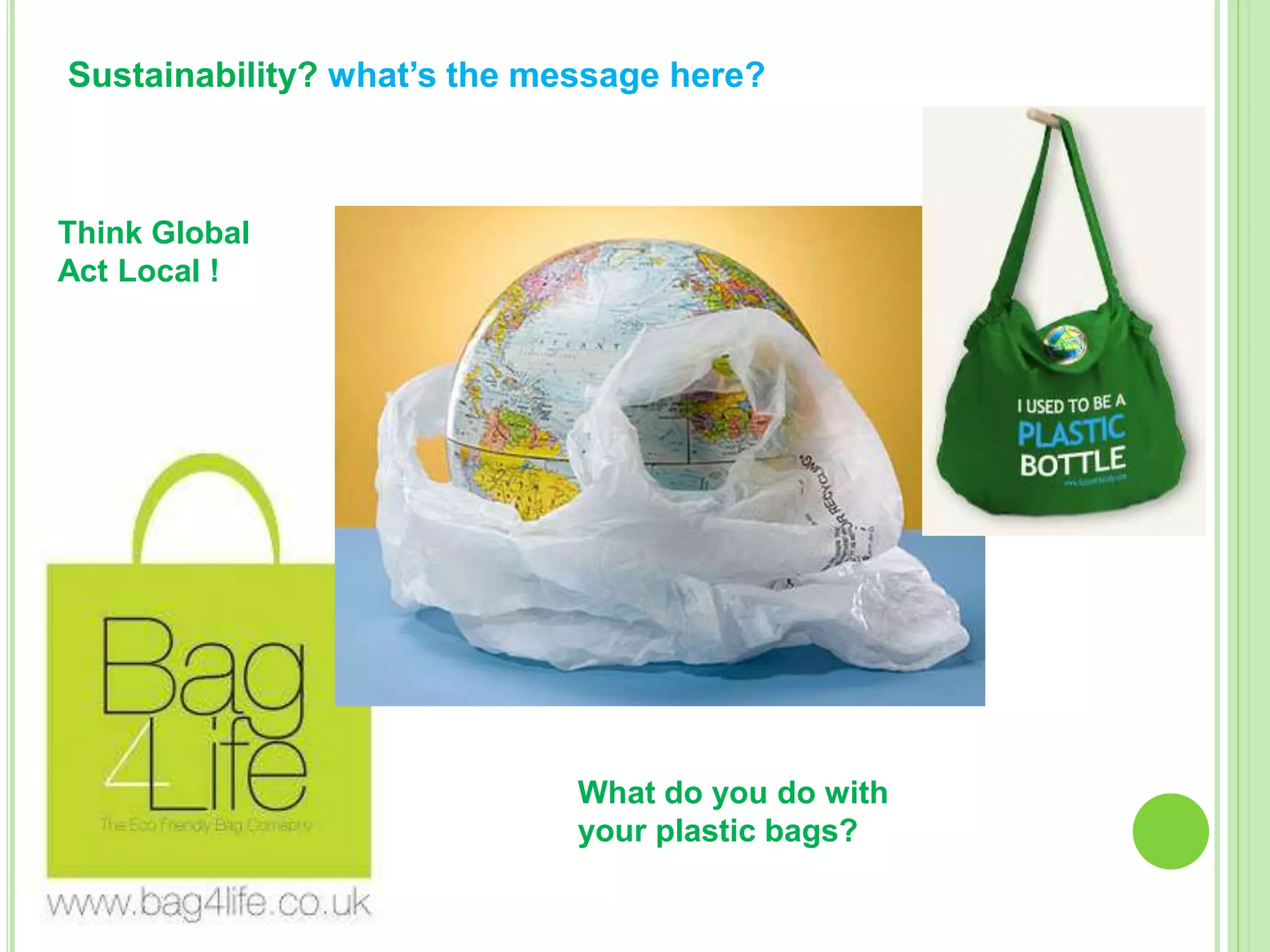 Sustainability? what’s the message here?
Think Global
Act Local !
What do you do with
your plastic bags?
 