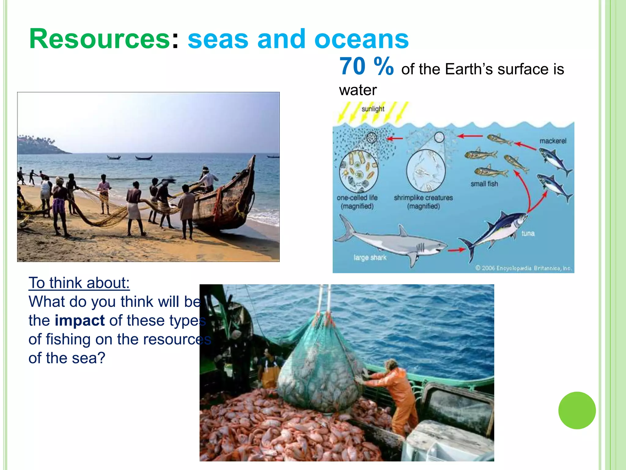 To think about:
What do you think will be
the impact of these types
of fishing on the resources
of the sea?
Resources: seas and oceans
70 % of the Earth’s surface is
water
 