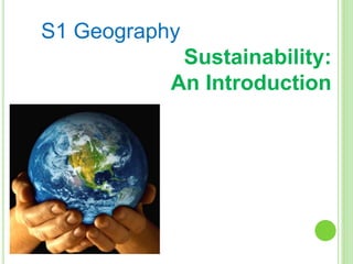 S1 Geography
Sustainability:
An Introduction
 