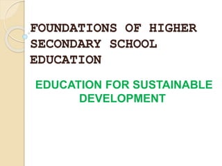 FOUNDATIONS OF HIGHER
SECONDARY SCHOOL
EDUCATION
EDUCATION FOR SUSTAINABLE
DEVELOPMENT
 