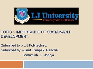 TOPIC :- IMPORTANCE OF SUSTAINABLE
DEVELOPMENT.
Submitted to :- L J Polytechnic.
Submitted by :- Jeet. Deepak. Panchal
Mahirsinh. D. Jadeja
 