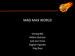 MAD MAX WORLD Umang Bali H élè ne Dutrisac Julie Ann Ennis Eoghan Vignoles Ying Zhou 