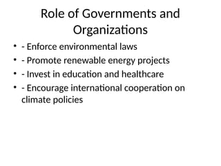 Role of Governments and
Organizations
• - Enforce environmental laws
• - Promote renewable energy projects
• - Invest in education and healthcare
• - Encourage international cooperation on
climate policies
 