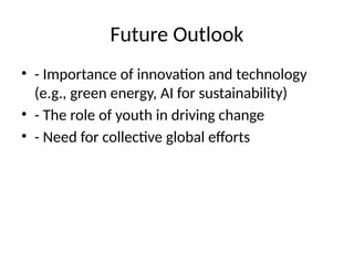 Future Outlook
• - Importance of innovation and technology
(e.g., green energy, AI for sustainability)
• - The role of youth in driving change
• - Need for collective global efforts
 