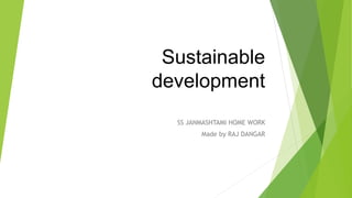 Sustainable
development
SS JANMASHTAMI HOME WORK
Made by RAJ DANGAR
 