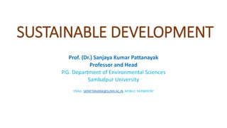 SUSTAINABLE DEVELOPMENT
Prof. (Dr.) Sanjaya Kumar Pattanayak
Professor and Head
P.G. Department of Environmental Sciences
Sambalpur University
EMAIL: SKPATTANAYAK@SUNIV.AC.IN, MOBILE: 9439809787
 